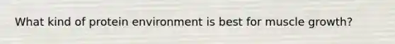 What kind of protein environment is best for muscle growth?
