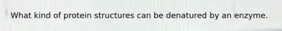 What kind of protein structures can be denatured by an enzyme.
