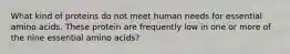 What kind of proteins do not meet human needs for essential amino acids. These protein are frequently low in one or more of the nine essential amino acids?