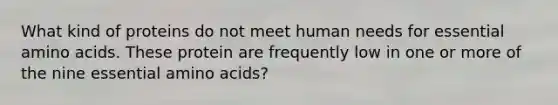 What kind of proteins do not meet human needs for essential amino acids. These protein are frequently low in one or more of the nine essential amino acids?