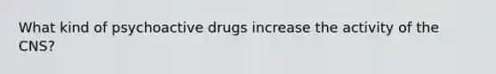 What kind of psychoactive drugs increase the activity of the CNS?