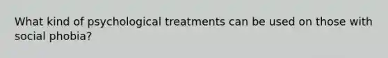 What kind of psychological treatments can be used on those with social phobia?