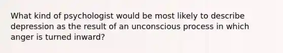 What kind of psychologist would be most likely to describe depression as the result of an unconscious process in which anger is turned inward?