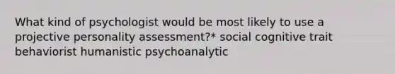 What kind of psychologist would be most likely to use a projective personality assessment?* social cognitive trait behaviorist humanistic psychoanalytic