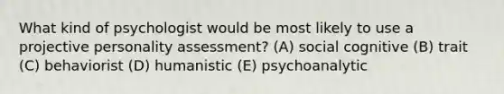 What kind of psychologist would be most likely to use a projective personality assessment? (A) social cognitive (B) trait (C) behaviorist (D) humanistic (E) psychoanalytic