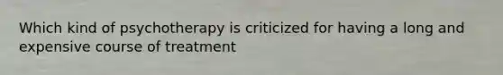 Which kind of psychotherapy is criticized for having a long and expensive course of treatment