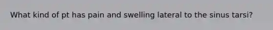 What kind of pt has pain and swelling lateral to the sinus tarsi?