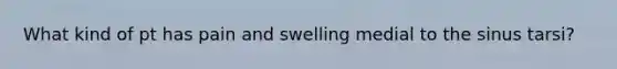 What kind of pt has pain and swelling medial to the sinus tarsi?