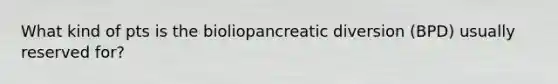 What kind of pts is the bioliopancreatic diversion (BPD) usually reserved for?