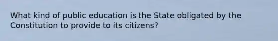 What kind of public education is the State obligated by the Constitution to provide to its citizens?