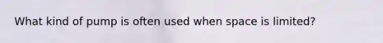 What kind of pump is often used when space is limited?