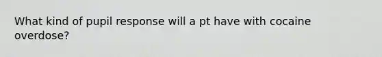 What kind of pupil response will a pt have with cocaine overdose?