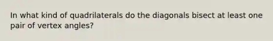 In what kind of quadrilaterals do the diagonals bisect at least one pair of vertex angles?