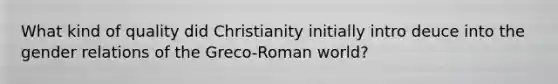 What kind of quality did Christianity initially intro deuce into the gender relations of the Greco-Roman world?