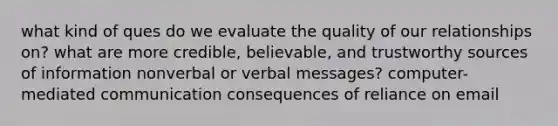 what kind of ques do we evaluate the quality of our relationships on? what are more credible, believable, and trustworthy sources of information nonverbal or verbal messages? computer-mediated communication consequences of reliance on email