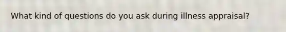 What kind of questions do you ask during illness appraisal?