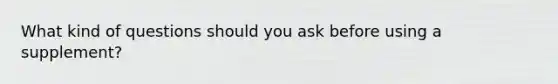 What kind of questions should you ask before using a supplement?