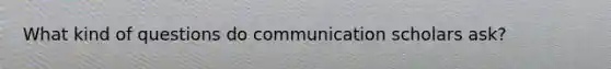 What kind of questions do communication scholars ask?