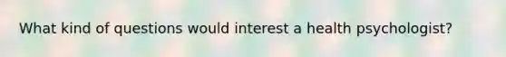 What kind of questions would interest a health psychologist?