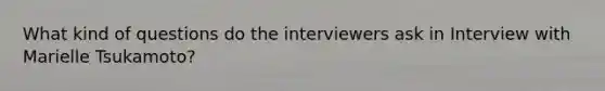 What kind of questions do the interviewers ask in Interview with Marielle Tsukamoto?