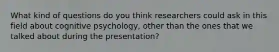 What kind of questions do you think researchers could ask in this field about cognitive psychology, other than the ones that we talked about during the presentation?