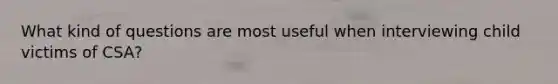 What kind of questions are most useful when interviewing child victims of CSA?
