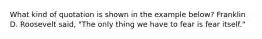 What kind of quotation is shown in the example below? Franklin D. Roosevelt said, "The only thing we have to fear is fear itself."