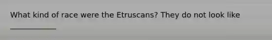 What kind of race were the Etruscans? They do not look like ____________