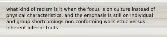 what kind of racism is it when the focus is on culture instead of physical characteristics, and the emphasis is still on individual and group shortcomings non-conforming work ethic versus inherent inferior traits