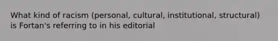 What kind of racism (personal, cultural, institutional, structural) is Fortan's referring to in his editorial