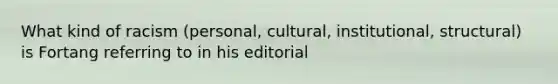 What kind of racism (personal, cultural, institutional, structural) is Fortang referring to in his editorial