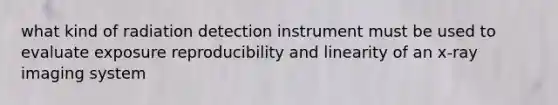 what kind of radiation detection instrument must be used to evaluate exposure reproducibility and linearity of an <a href='https://www.questionai.com/knowledge/k9uh9vCb54-x-ray-imaging' class='anchor-knowledge'>x-ray imaging</a> system