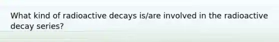 What kind of radioactive decays is/are involved in the radioactive decay series?