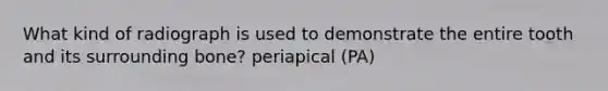 What kind of radiograph is used to demonstrate the entire tooth and its surrounding bone? periapical (PA)