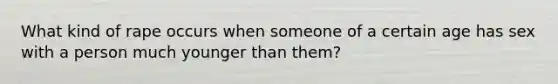 What kind of rape occurs when someone of a certain age has sex with a person much younger than them?