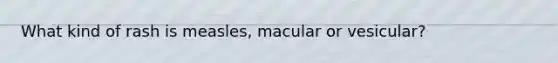 What kind of rash is measles, macular or vesicular?