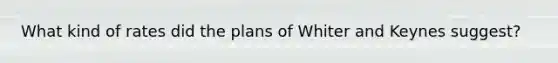 What kind of rates did the plans of Whiter and Keynes suggest?