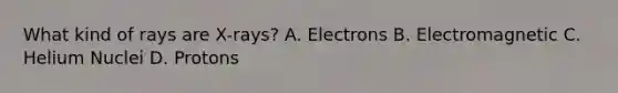 What kind of rays are X-rays? A. Electrons B. Electromagnetic C. Helium Nuclei D. Protons