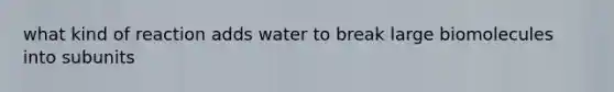 what kind of reaction adds water to break large biomolecules into subunits