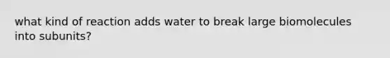 what kind of reaction adds water to break large biomolecules into subunits?