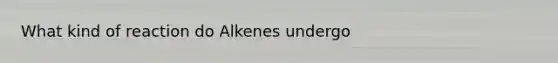 What kind of reaction do Alkenes undergo