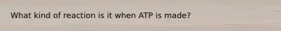 What kind of reaction is it when ATP is made?