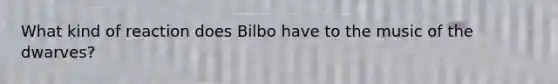 What kind of reaction does Bilbo have to the music of the dwarves?