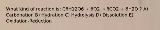 What kind of reaction is: C6H12O6 + 6O2 → 6CO2 + 6H2O ? A) Carbonation B) Hydration C) Hydrolysis D) Dissolution E) Oxidation-Reduction