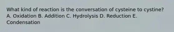 What kind of reaction is the conversation of cysteine to cystine? A. Oxidation B. Addition C. Hydrolysis D. Reduction E. Condensation