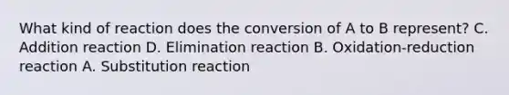 What kind of reaction does the conversion of A to B represent? C. Addition reaction D. Elimination reaction B. Oxidation-reduction reaction A. Substitution reaction