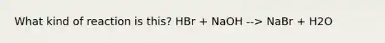 What kind of reaction is this? HBr + NaOH --> NaBr + H2O