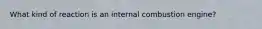 What kind of reaction is an internal combustion engine?