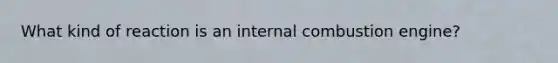 What kind of reaction is an internal combustion engine?