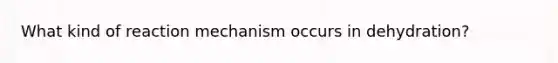 What kind of reaction mechanism occurs in dehydration?